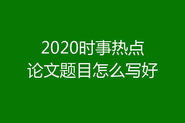 2020时事热点论文题目怎么写好