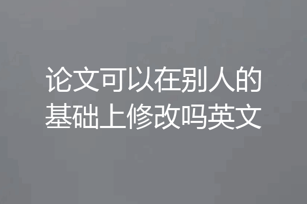 论文可以在别人的基础上修改吗英文