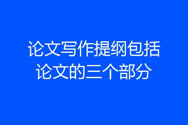 论文写作提纲包括论文的三个部分