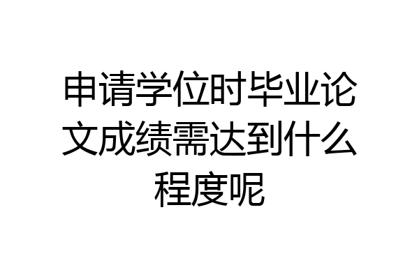 申请学位时毕业论文成绩需达到什么程度呢