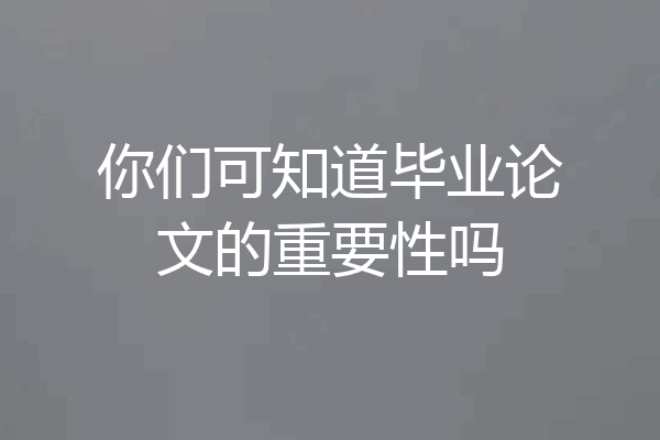 你们可知道毕业论文的重要性吗