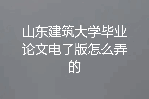 山东建筑大学毕业论文电子版怎么弄的