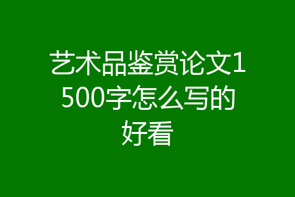 艺术品鉴赏论文1500字怎么写的好看