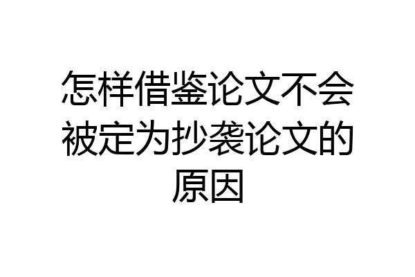 怎样借鉴论文不会被定为抄袭论文的原因