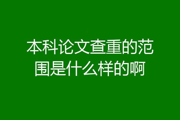 本科论文查重的范围是什么样的啊