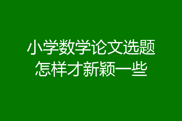 小学数学论文选题怎样才新颖一些
