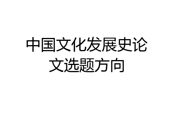 中国文化发展史论文选题方向