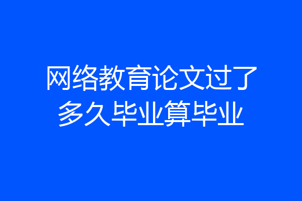 网络教育论文过了多久毕业算毕业