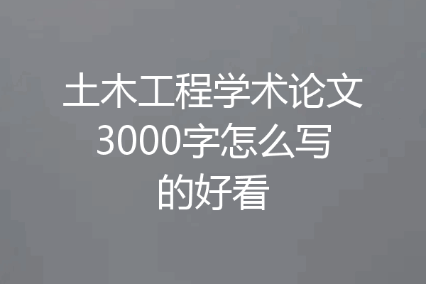 土木工程学术论文3000字怎么写的好看