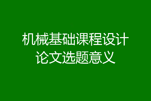 机械基础课程设计论文选题意义