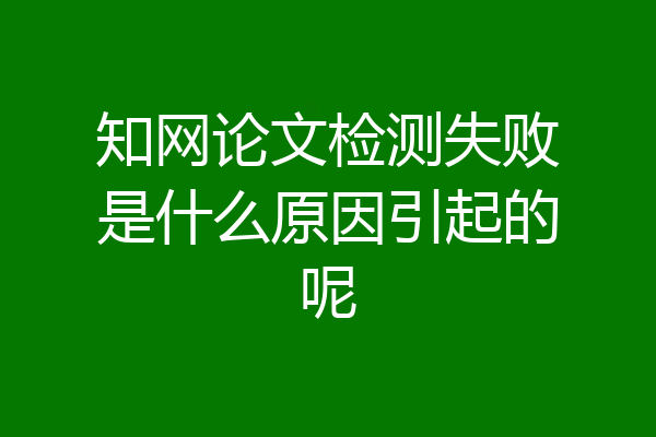 知网论文检测失败是什么原因引起的呢