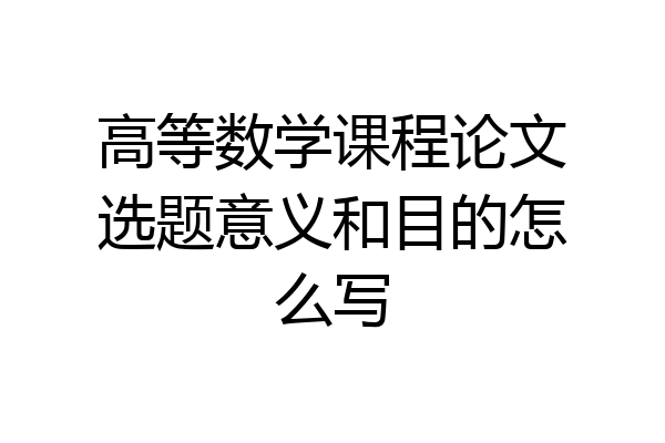 高等数学课程论文选题意义和目的怎么写