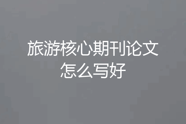 旅游核心期刊论文怎么写好