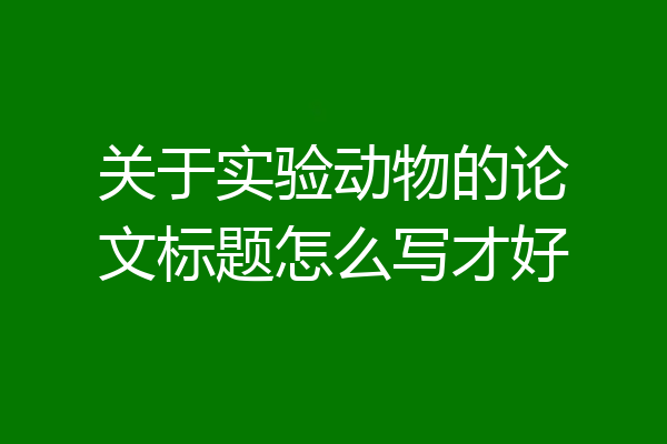 关于实验动物的论文标题怎么写才好
