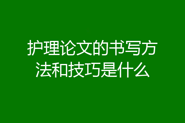 护理论文的书写方法和技巧是什么