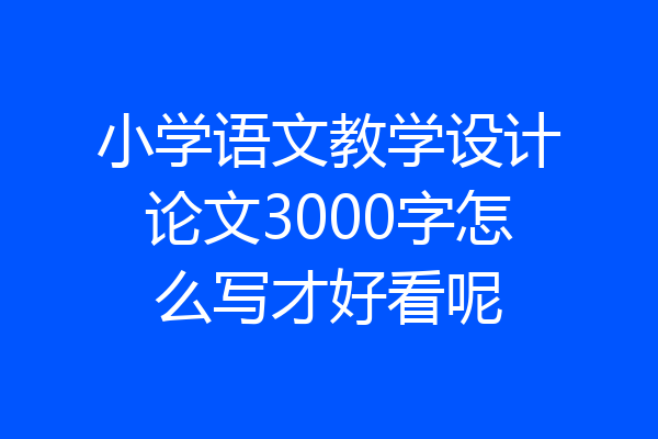 小学语文教学设计论文3000字怎么写才好看呢