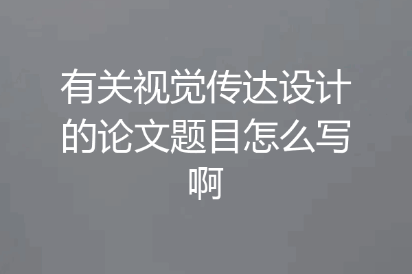 有关视觉传达设计的论文题目怎么写啊
