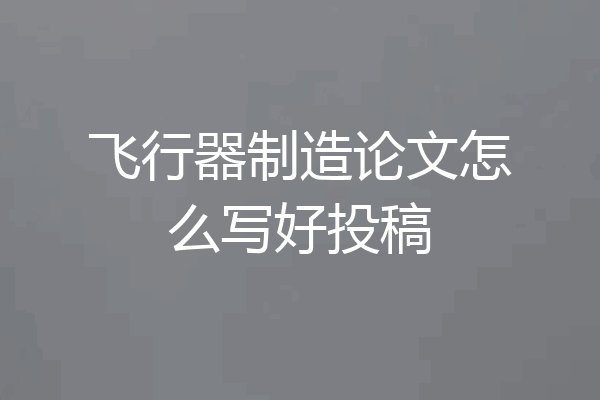 飞行器制造论文怎么写好投稿