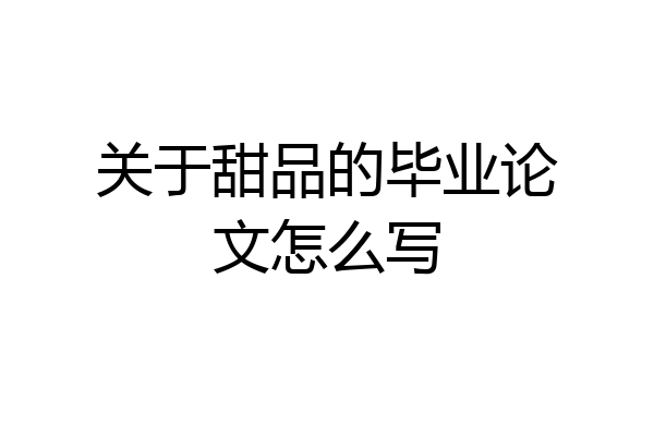 关于甜品的毕业论文怎么写