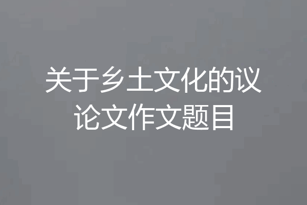 关于乡土文化的议论文作文题目
