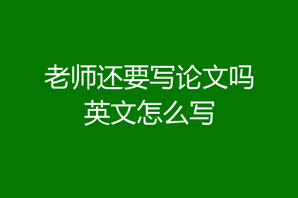 老师还要写论文吗英文怎么写