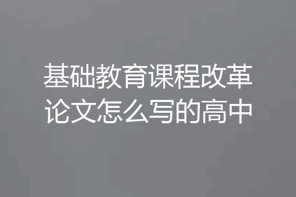 基础教育课程改革论文怎么写的高中