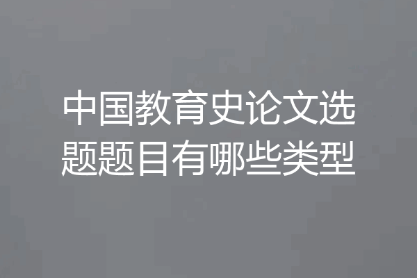 中国教育史论文选题题目有哪些类型