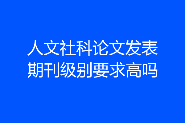 人文社科论文发表期刊级别要求高吗