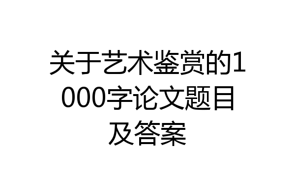 关于艺术鉴赏的1000字论文题目及答案