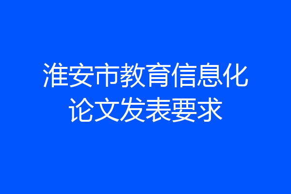 淮安市教育信息化论文发表要求
