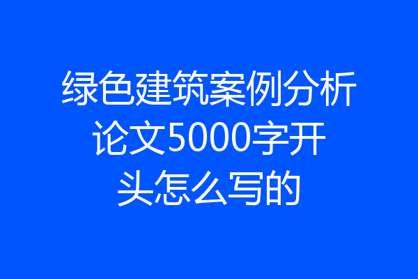 绿色建筑案例分析论文5000字开头怎么写的