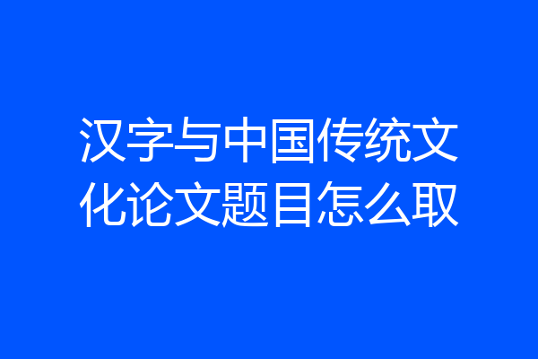 汉字与中国传统文化论文题目怎么取