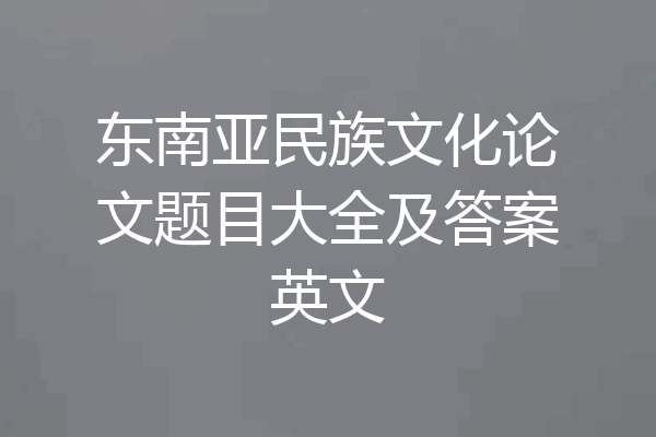 东南亚民族文化论文题目大全及答案英文