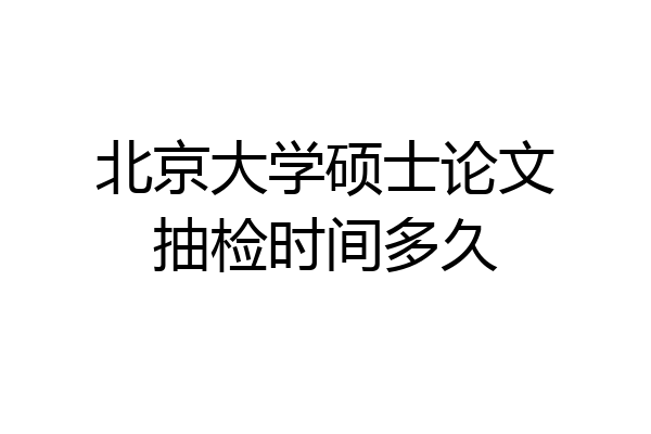 北京大学硕士论文抽检时间多久