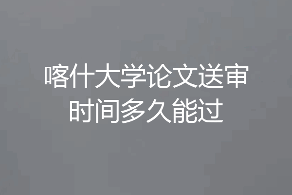 喀什大学论文送审时间多久能过