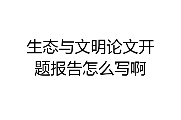 生态与文明论文开题报告怎么写啊
