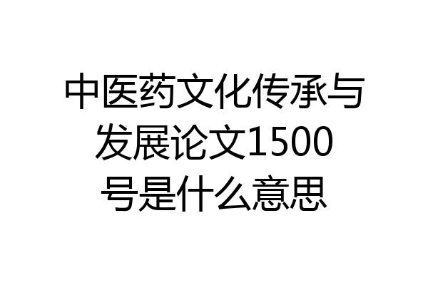中医药文化传承与发展论文1500号是什么意思