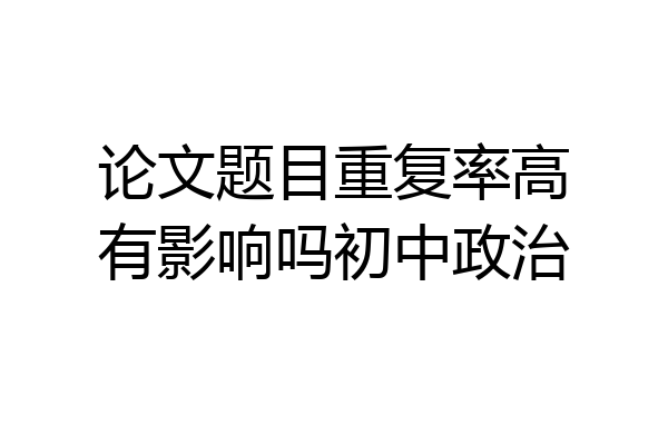 论文题目重复率高有影响吗初中政治
