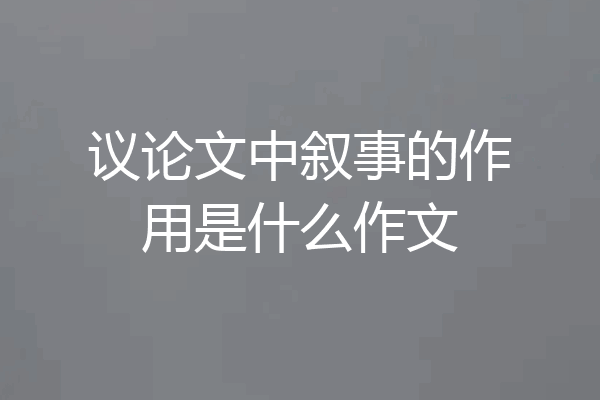 议论文中叙事的作用是什么作文