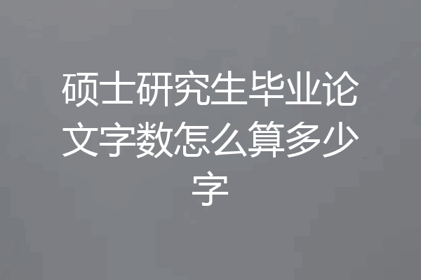 硕士研究生毕业论文字数怎么算多少字