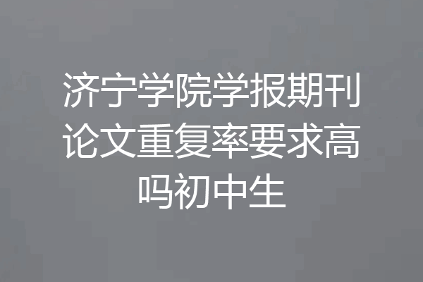 济宁学院学报期刊论文重复率要求高吗初中生