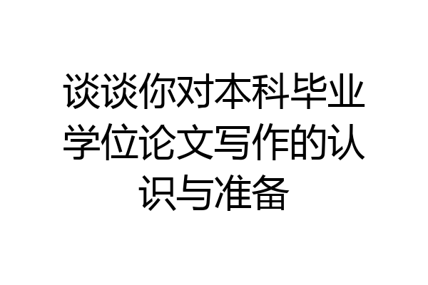 谈谈你对本科毕业学位论文写作的认识与准备