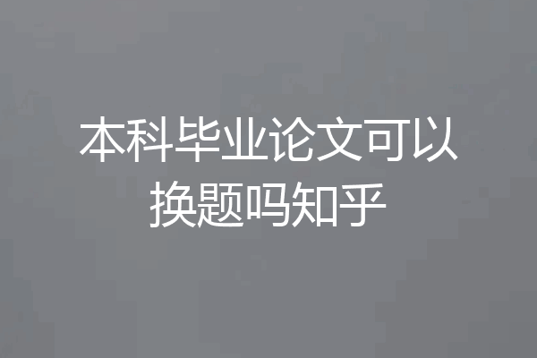 本科毕业论文可以换题吗知乎