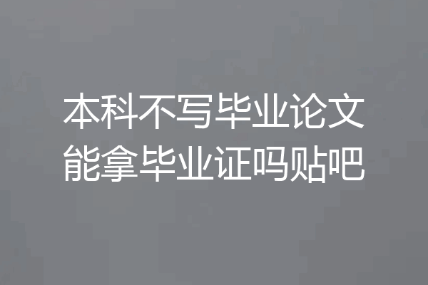 本科不写毕业论文能拿毕业证吗贴吧