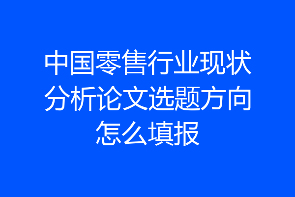 中国零售行业现状分析论文选题方向怎么填报
