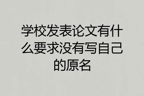 学校发表论文有什么要求没有写自己的原名