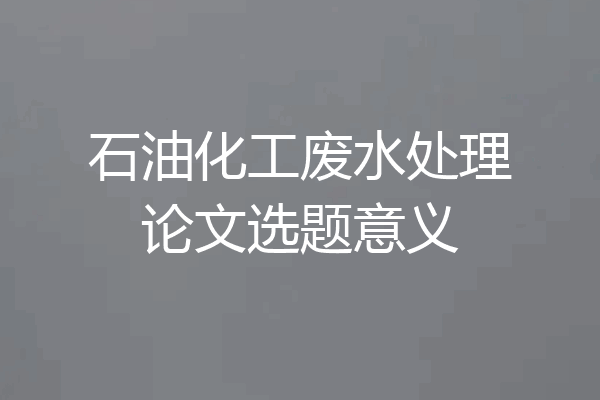 石油化工废水处理论文选题意义