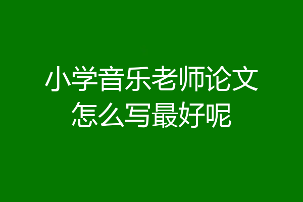 小学音乐老师论文怎么写最好呢