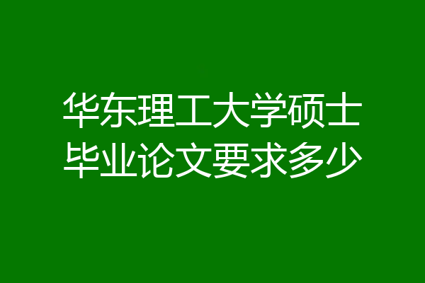 华东理工大学硕士毕业论文要求多少