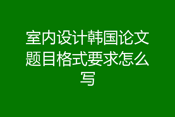 室内设计韩国论文题目格式要求怎么写
